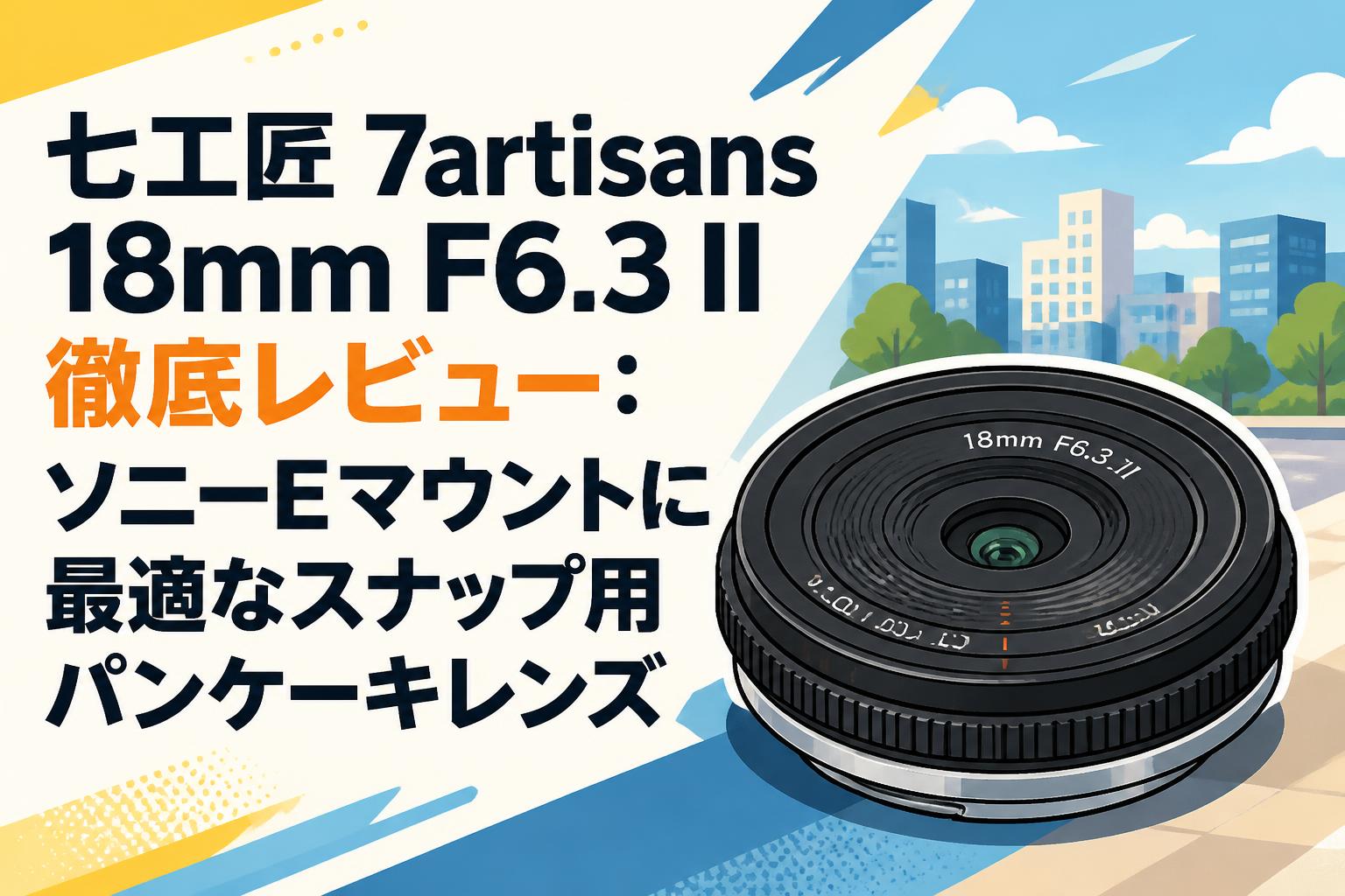 七工匠 7artisans 18mm F6.3 II 徹底レビュー：ソニーEマウントに最適なスナップ用パンケーキレンズ