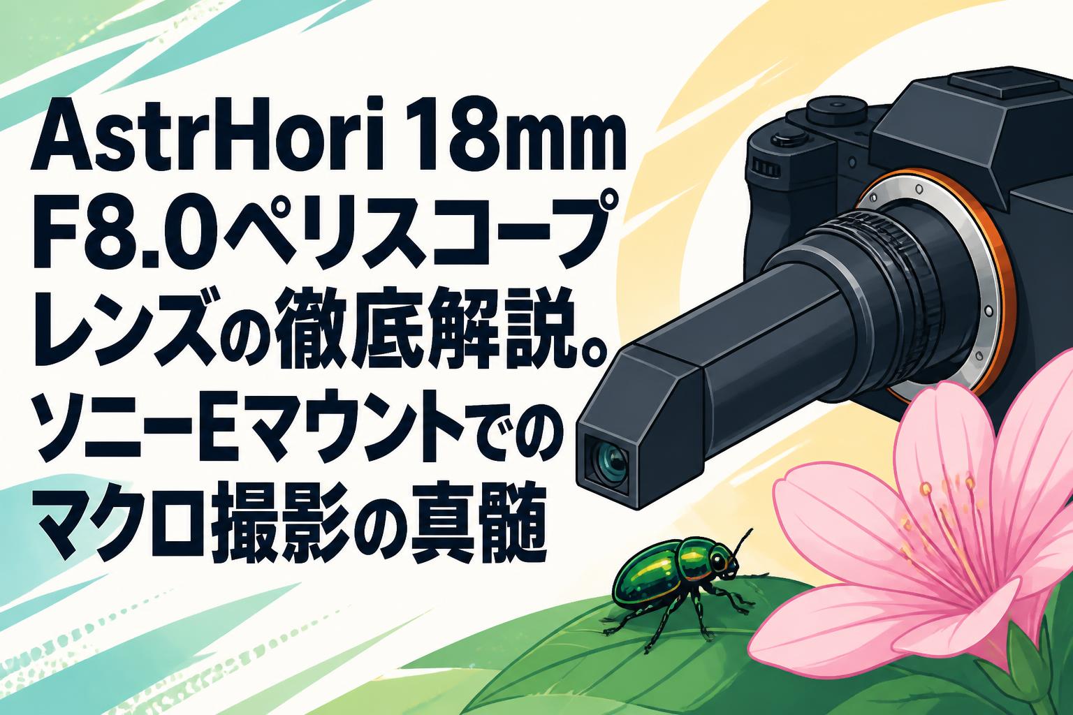 AstrHori 18mm F8.0ペリスコープレンズの徹底解説。ソニーEマウントでのマクロ撮影の真髄