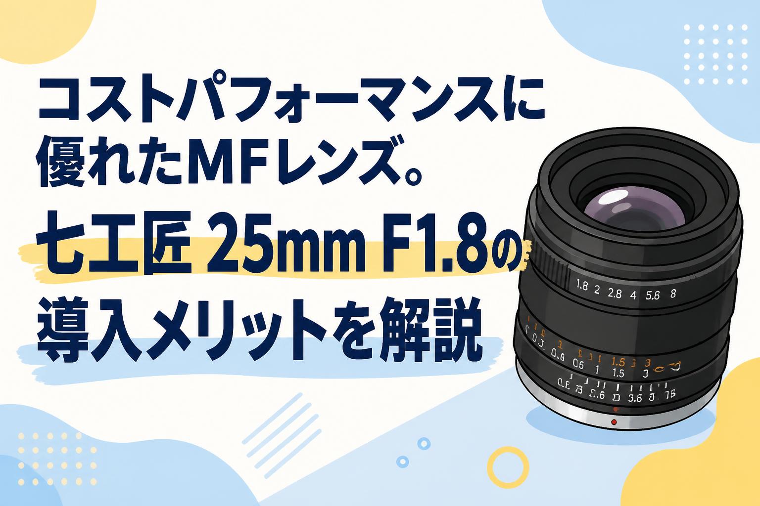 コストパフォーマンスに優れたMFレンズ。七工匠 25mm F1.8の導入メリットを解説