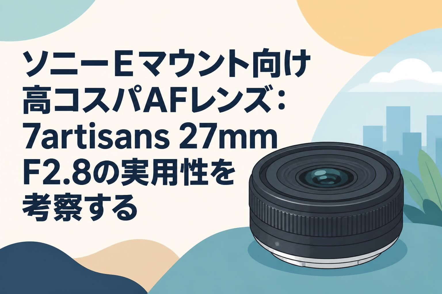 ソニーEマウント向け高コスパAFレンズ：7artisans 27mm F2.8の実用性を考察する