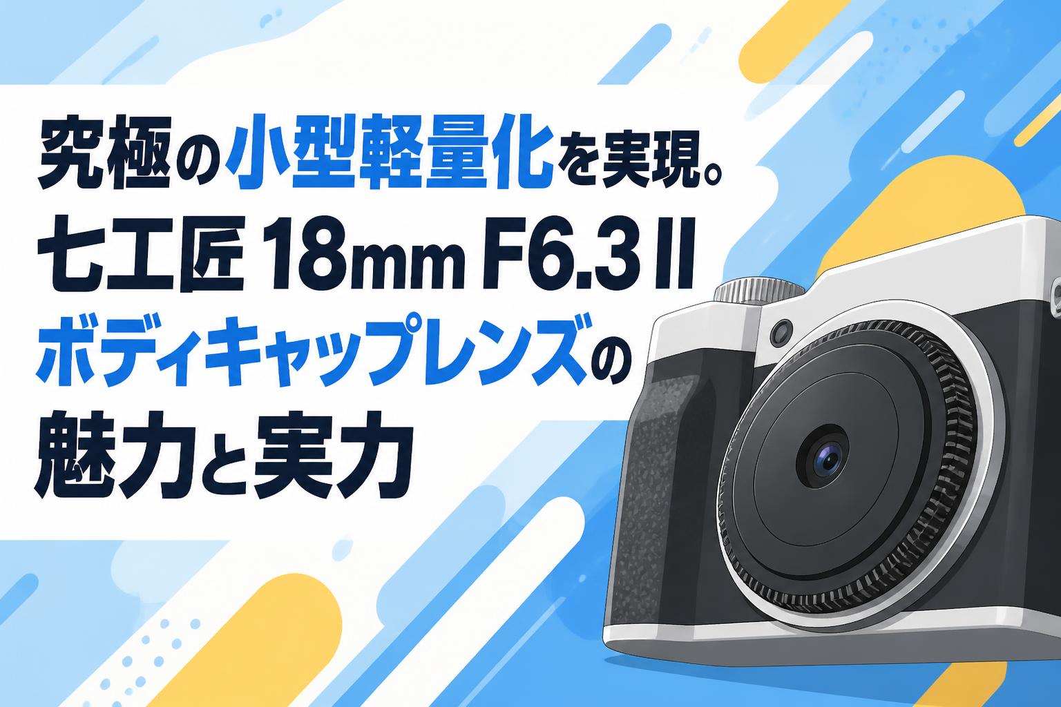 究極の小型軽量化を実現。七工匠 18mm F6.3 II ボディキャップレンズの魅力と実力