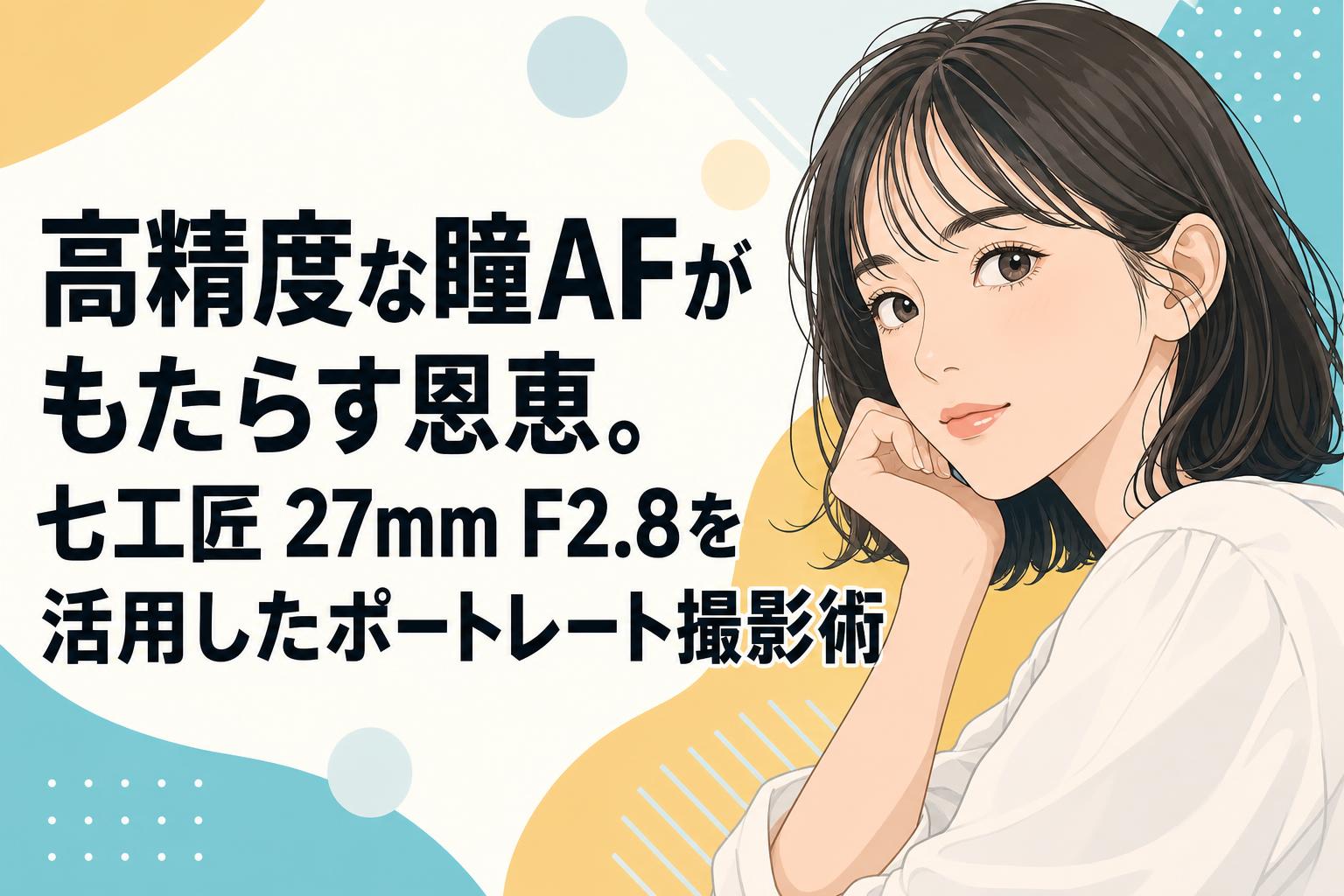 高精度な瞳AFがもたらす恩恵。七工匠 27mm F2.8を活用したポートレート撮影術