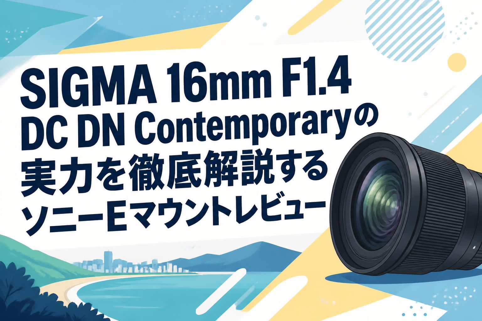 SIGMA 16mm F1.4 DC DN Contemporaryの実力を徹底解説するソニーEマウントレビュー