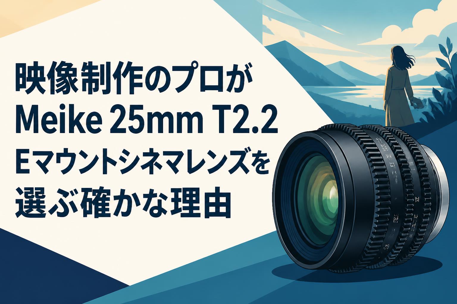 映像制作のプロがMeike 25mm T2.2 Eマウントシネマレンズを選ぶ確かな理由