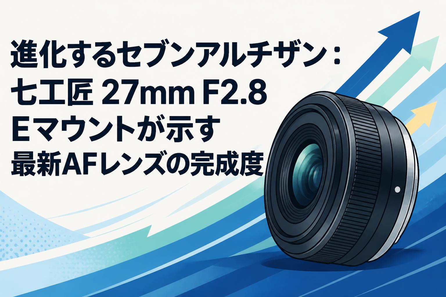 進化するセブンアルチザン：七工匠 27mm F2.8 Eマウントが示す最新AFレンズの完成度