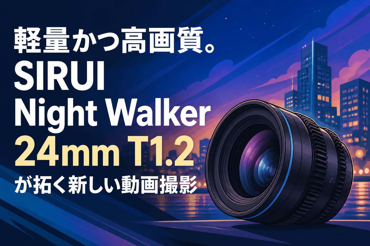 軽量かつ高画質。SIRUI Night Walker 24mm T1.2が拓く新しい動画撮影