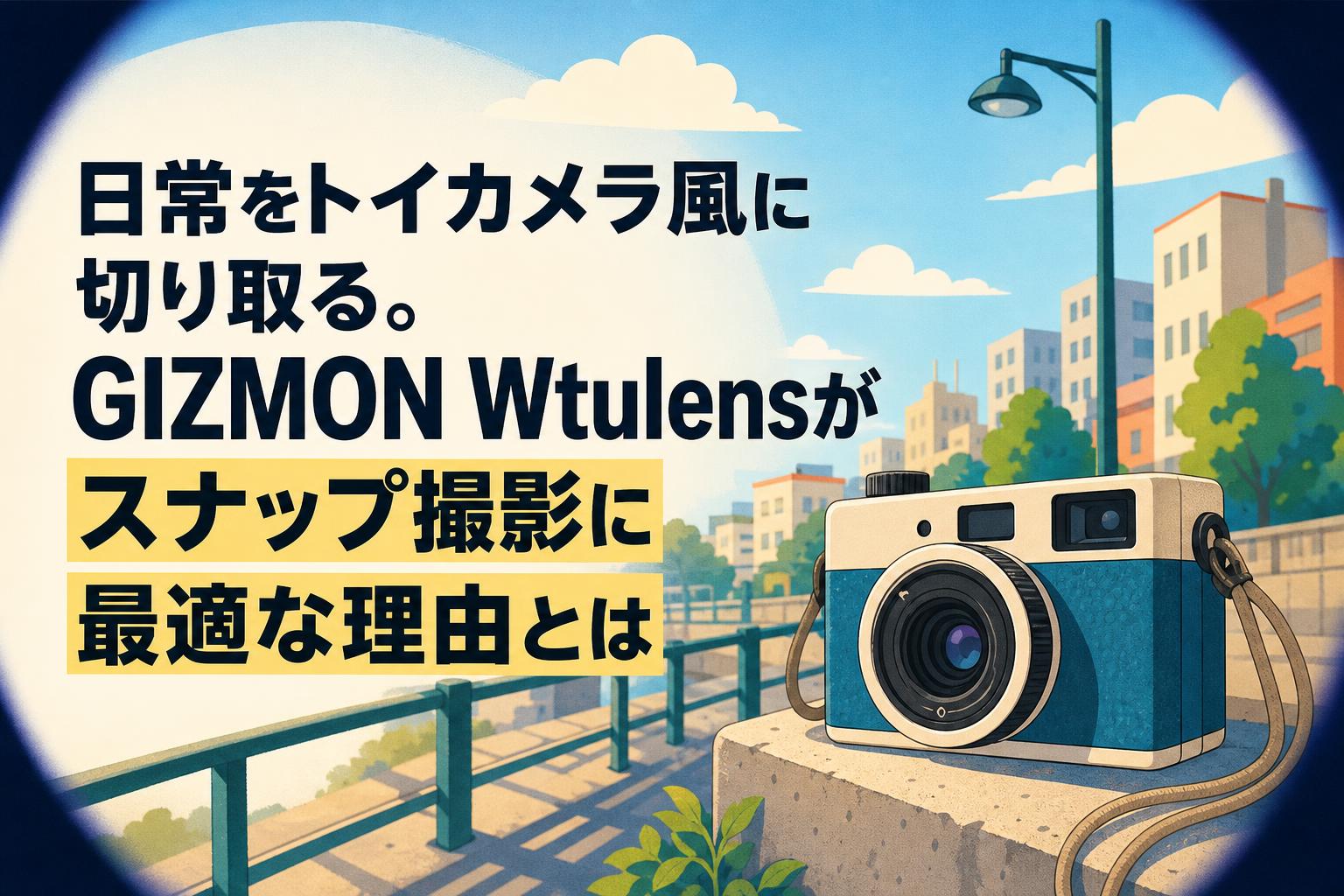 日常をトイカメラ風に切り取る。GIZMON Wtulensがスナップ撮影に最適な理由とは