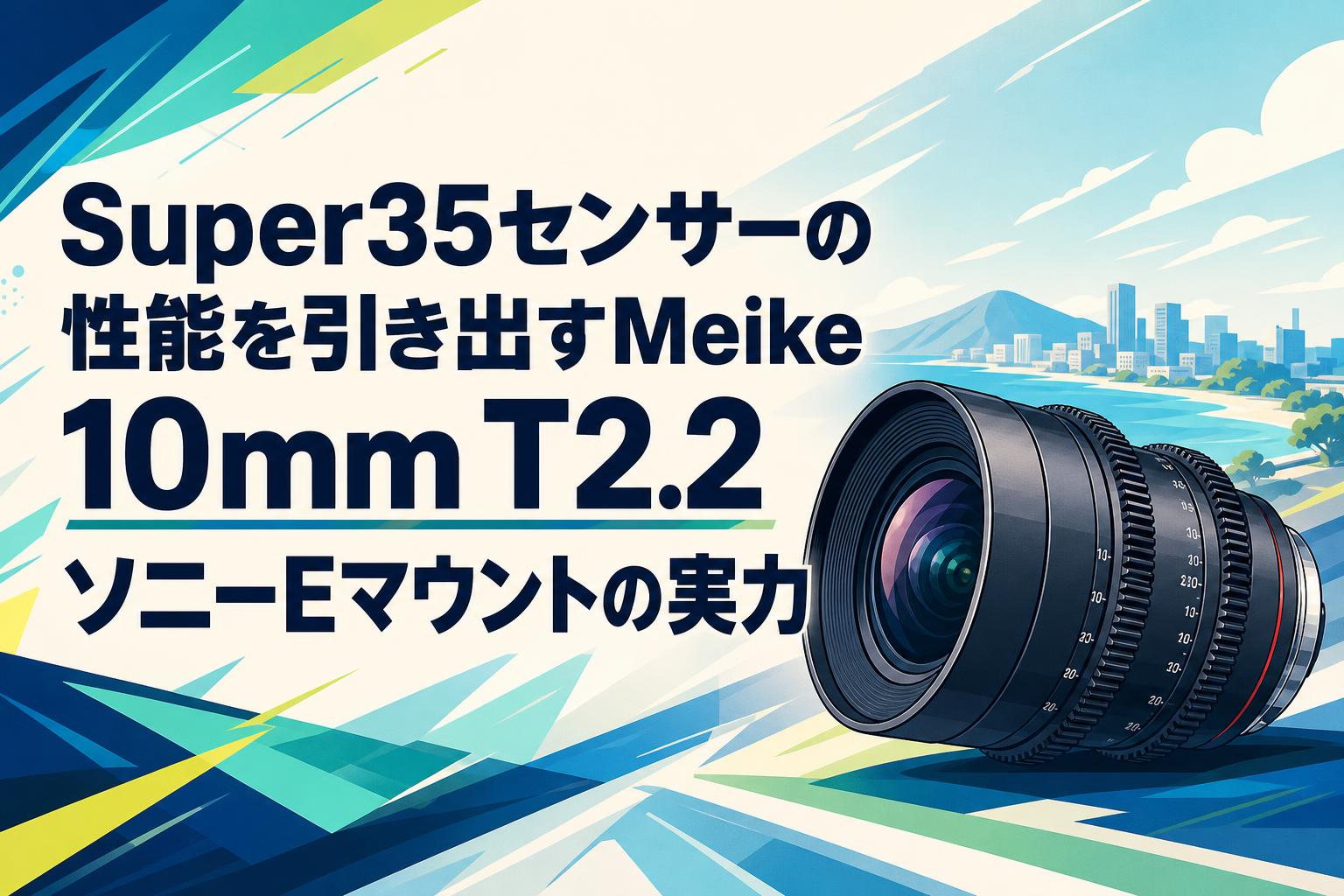 Super35センサーの性能を引き出すMeike 10mm T2.2ソニーEマウントの実力