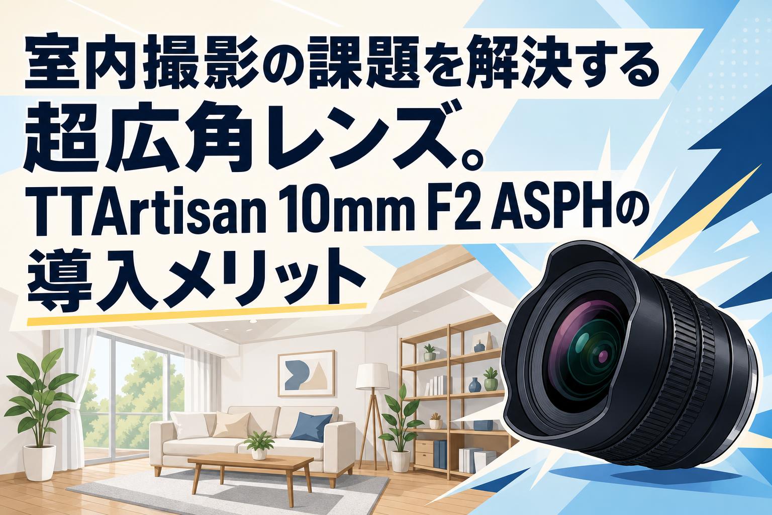 室内撮影の課題を解決する超広角レンズ。TTArtisan 10mm F2 ASPHの導入メリット