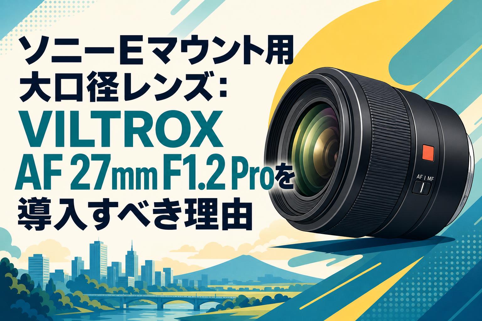 ソニーEマウント用大口径レンズ：VILTROX AF 27mm F1.2 Proを導入すべき理由