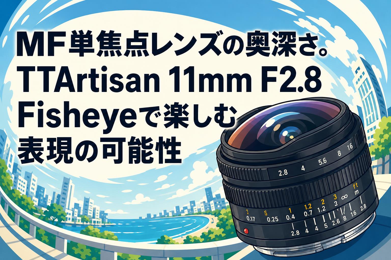 MF単焦点レンズの奥深さ。TTArtisan 11mm F2.8 Fisheyeで楽しむ表現の可能性