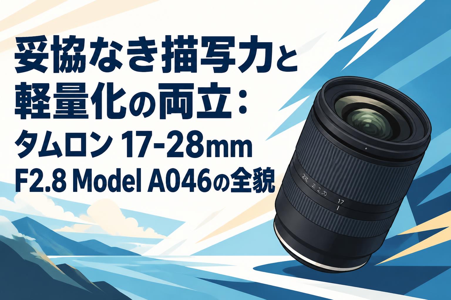 妥協なき描写力と軽量化の両立：タムロン 17-28mm F2.8 Model A046の全貌