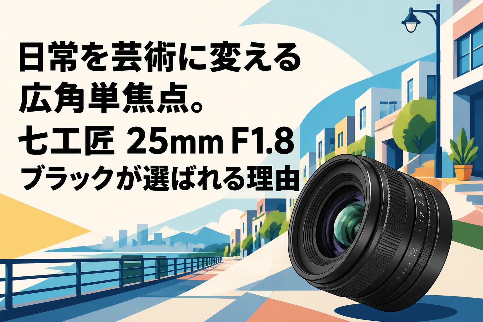 日常を芸術に変える広角単焦点。七工匠 25mm F1.8 ブラックが選ばれる理由