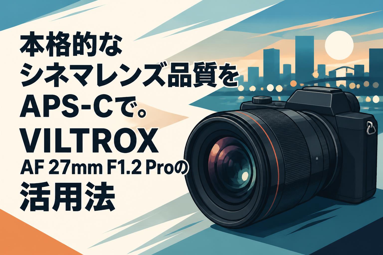 本格的なシネマレンズ品質をAPS-Cで。VILTROX AF 27mm F1.2 Proの活用法