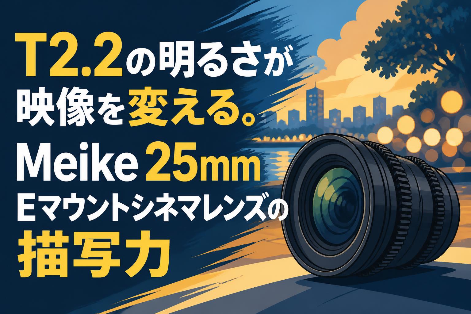 T2.2の明るさが映像を変える。Meike 25mm Eマウントシネマレンズの描写力
