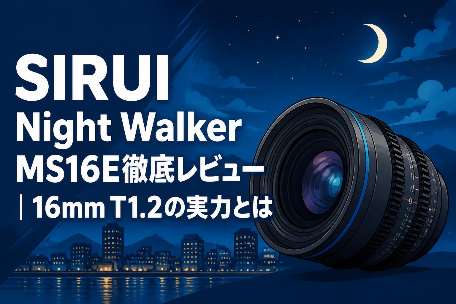 SIRUI Night Walker MS16E徹底レビュー｜16mm T1.2の実力とは