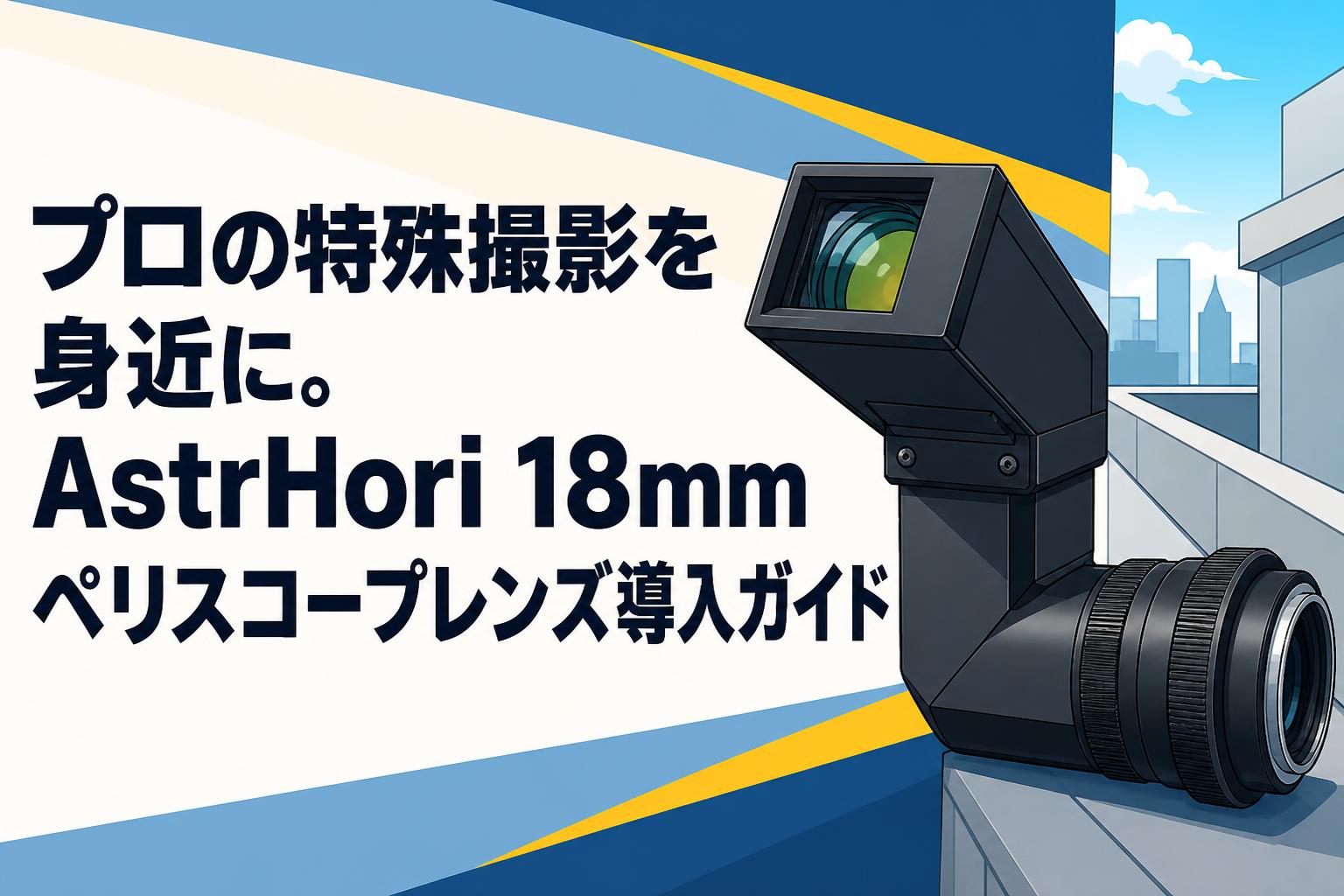 プロの特殊撮影を身近に。AstrHori 18mmペリスコープレンズ導入ガイド