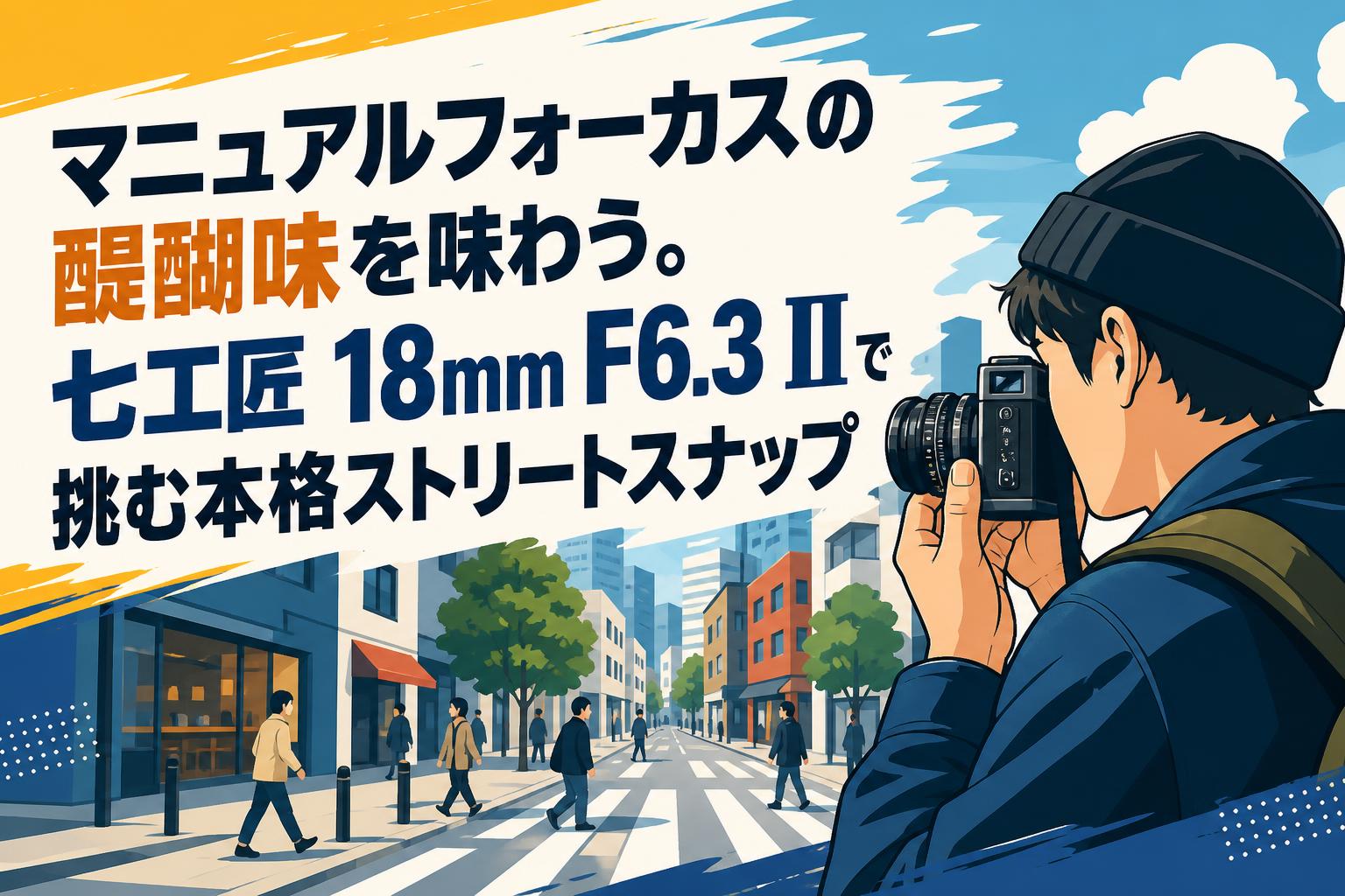 マニュアルフォーカスの醍醐味を味わう。七工匠 18mm F6.3 II で挑む本格ストリートスナップ
