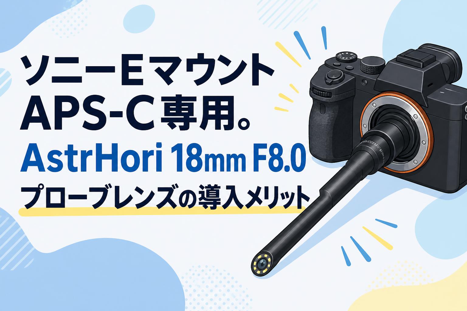 ソニーEマウントAPS-C専用。AstrHori 18mm F8.0プローブレンズの導入メリット