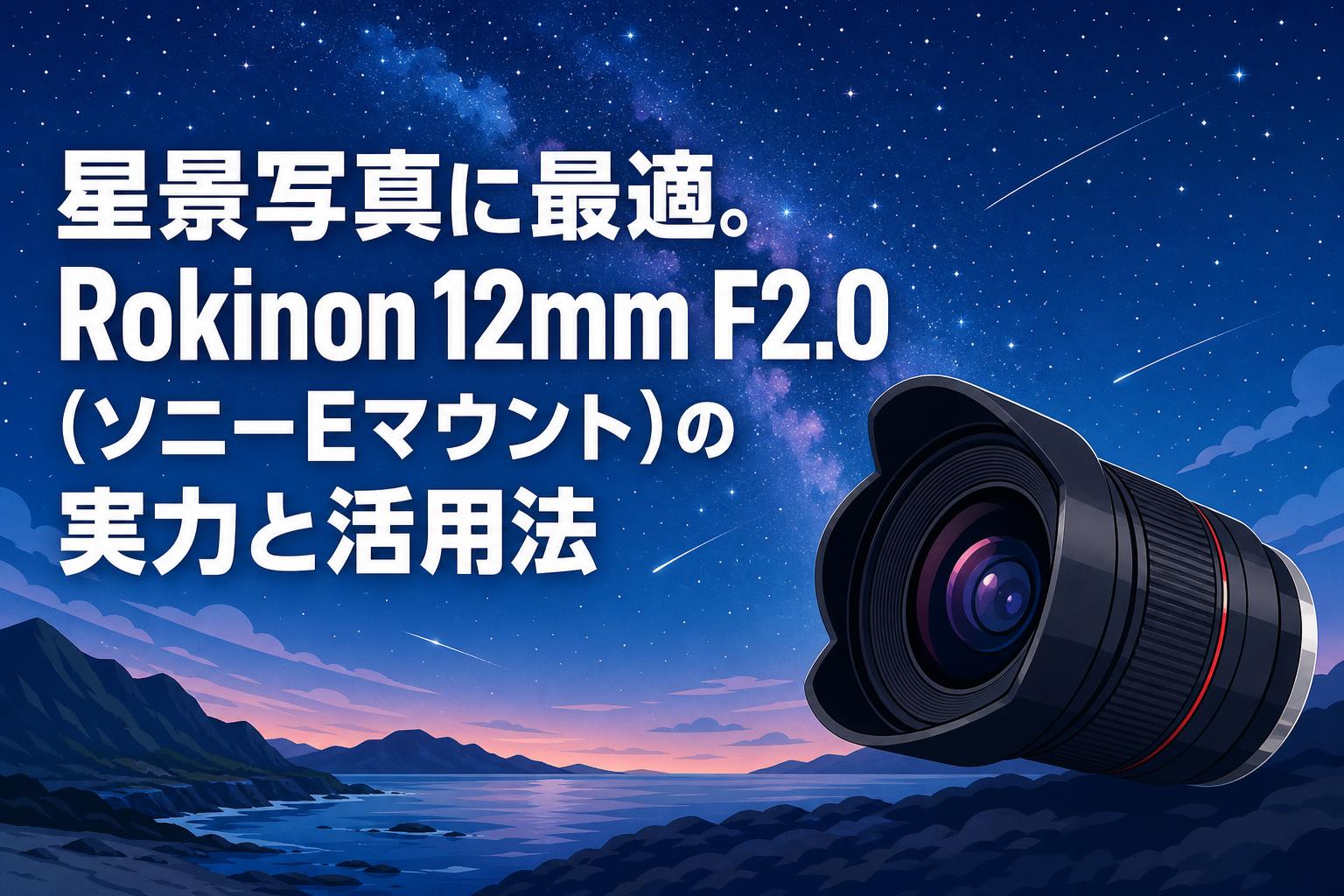 星景写真に最適。Rokinon 12mm F2.0（ソニーEマウント）の実力と活用法