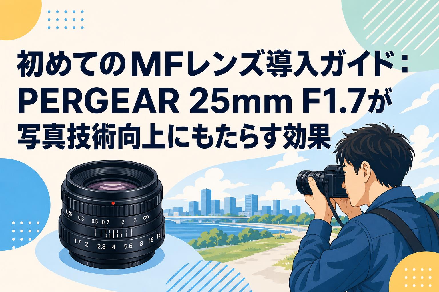 初めてのMFレンズ導入ガイド：PERGEAR 25mm F1.7が写真技術向上にもたらす効果