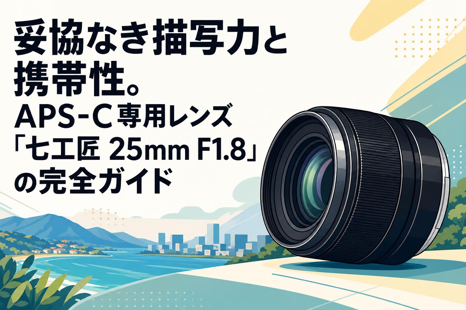 妥協なき描写力と携帯性。APS-C専用レンズ「七工匠 25mm F1.8」の完全ガイド