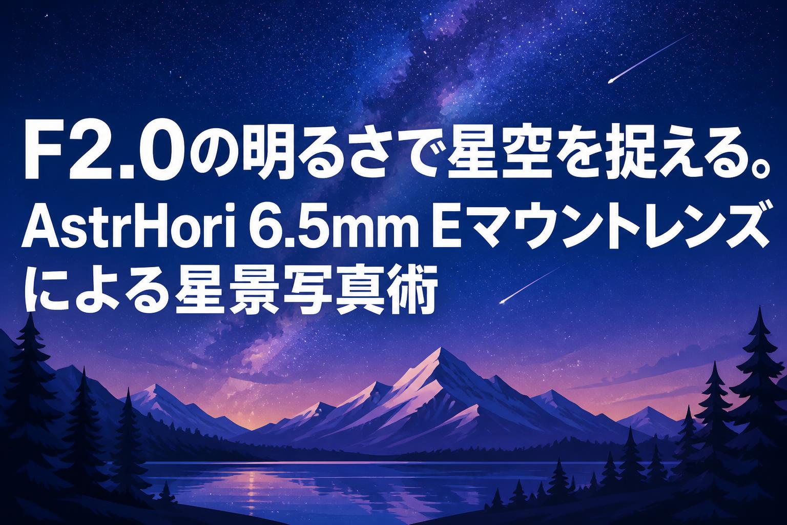 F2.0の明るさで星空を捉える。AstrHori 6.5mm Eマウントレンズによる星景写真術