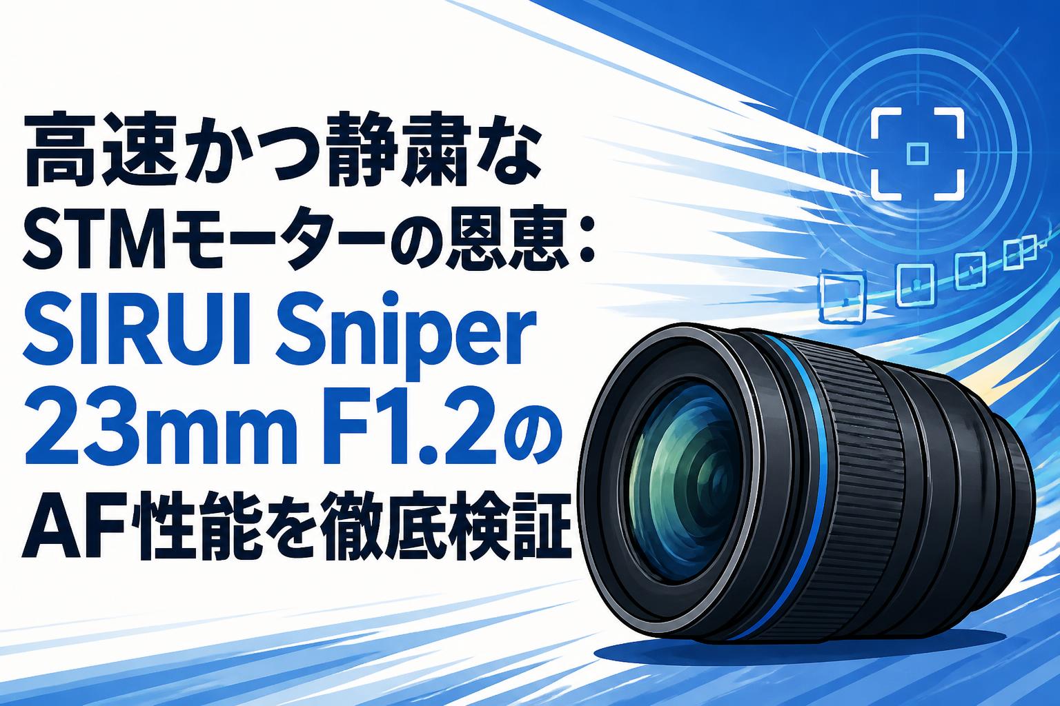 高速かつ静粛なSTMモーターの恩恵：SIRUI Sniper 23mm F1.2のAF性能を徹底検証