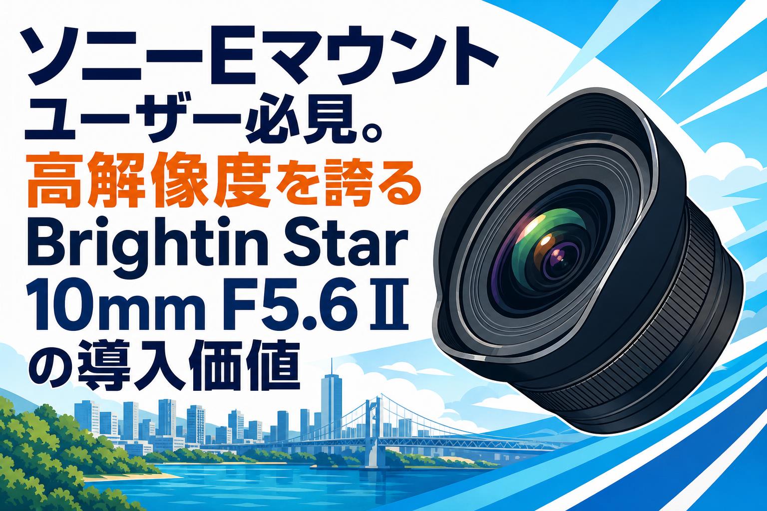 ソニーEマウントユーザー必見。高解像度を誇るBrightin Star 10mm F5.6 IIの導入価値