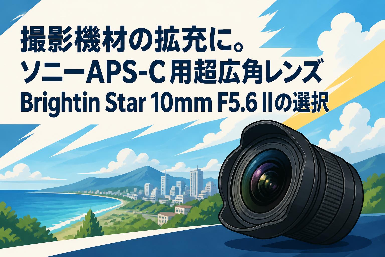 撮影機材の拡充に。ソニーAPS-C用超広角レンズBrightin Star 10mm F5.6 IIの選択