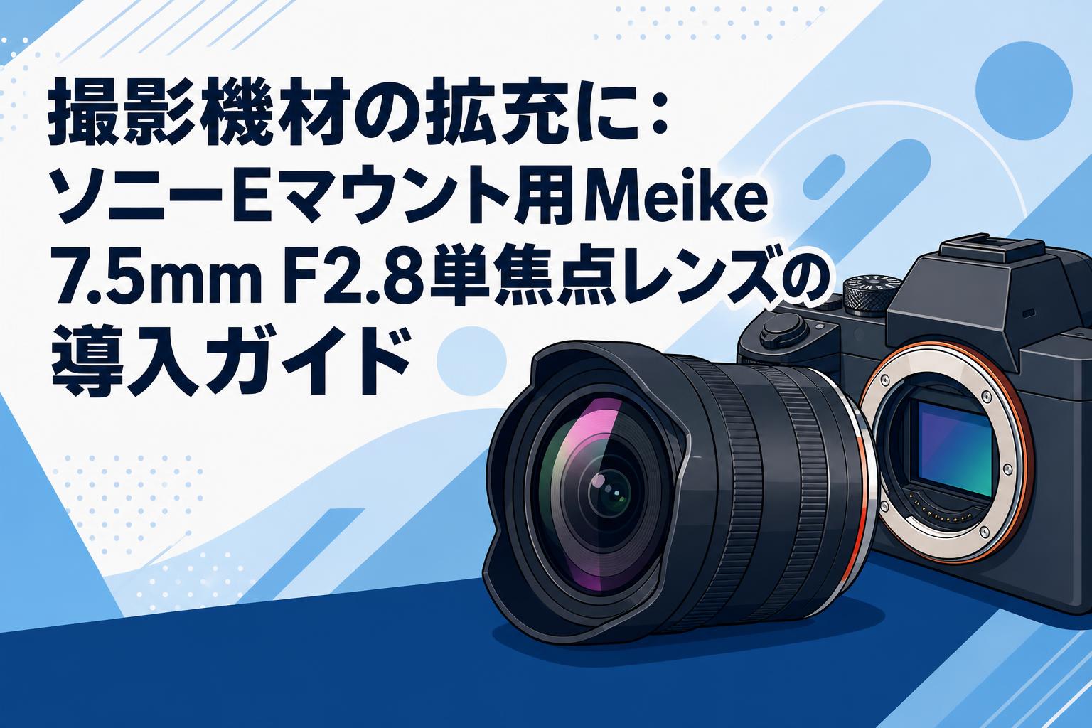 撮影機材の拡充に：ソニーEマウント用Meike 7.5mm F2.8単焦点レンズの導入ガイド