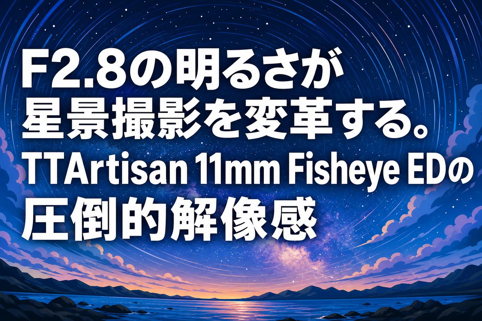F2.8の明るさが星景撮影を変革する。TTArtisan 11mm Fisheye EDの圧倒的解像感
