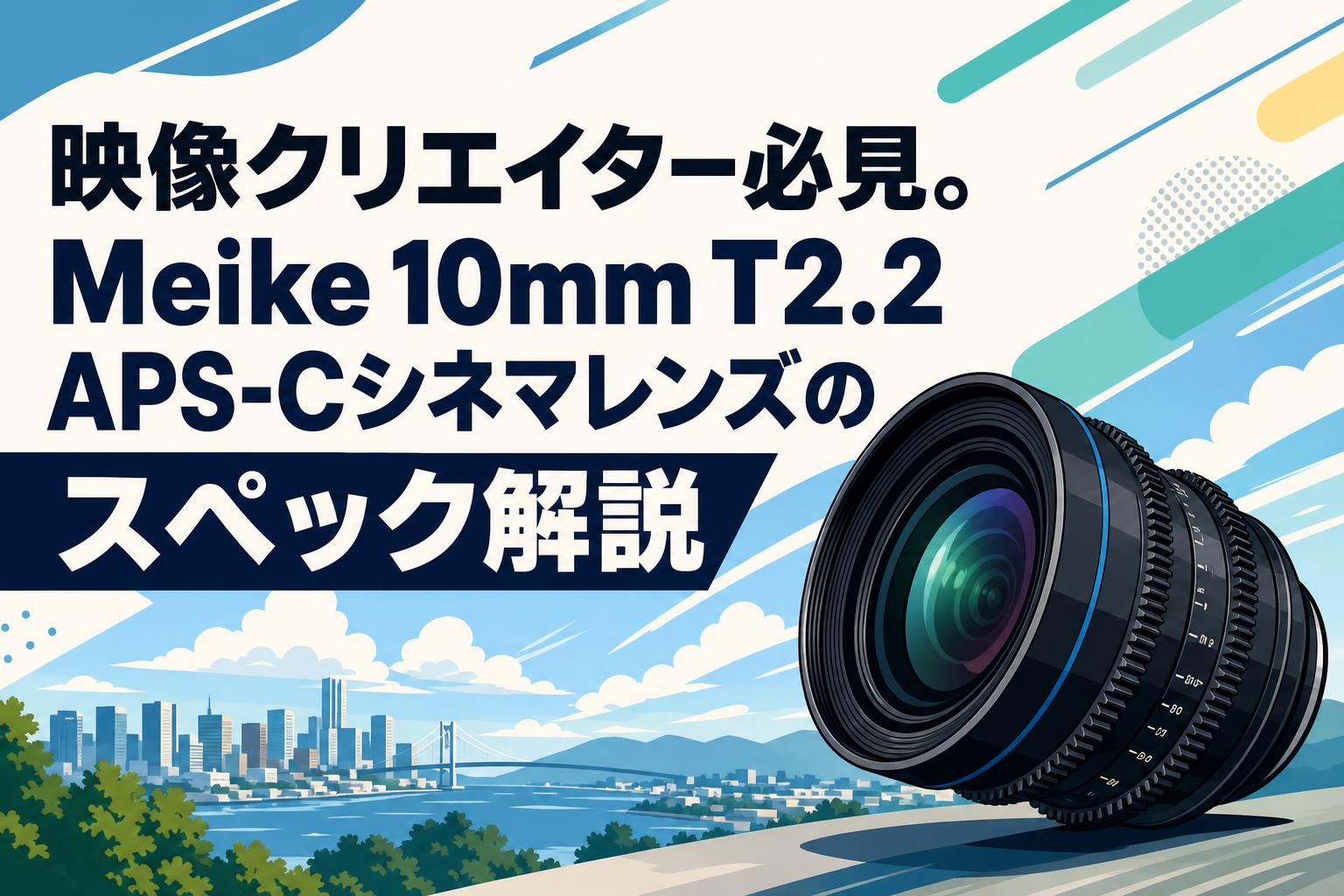 映像クリエイター必見。Meike 10mm T2.2 APS-Cシネマレンズのスペック解説