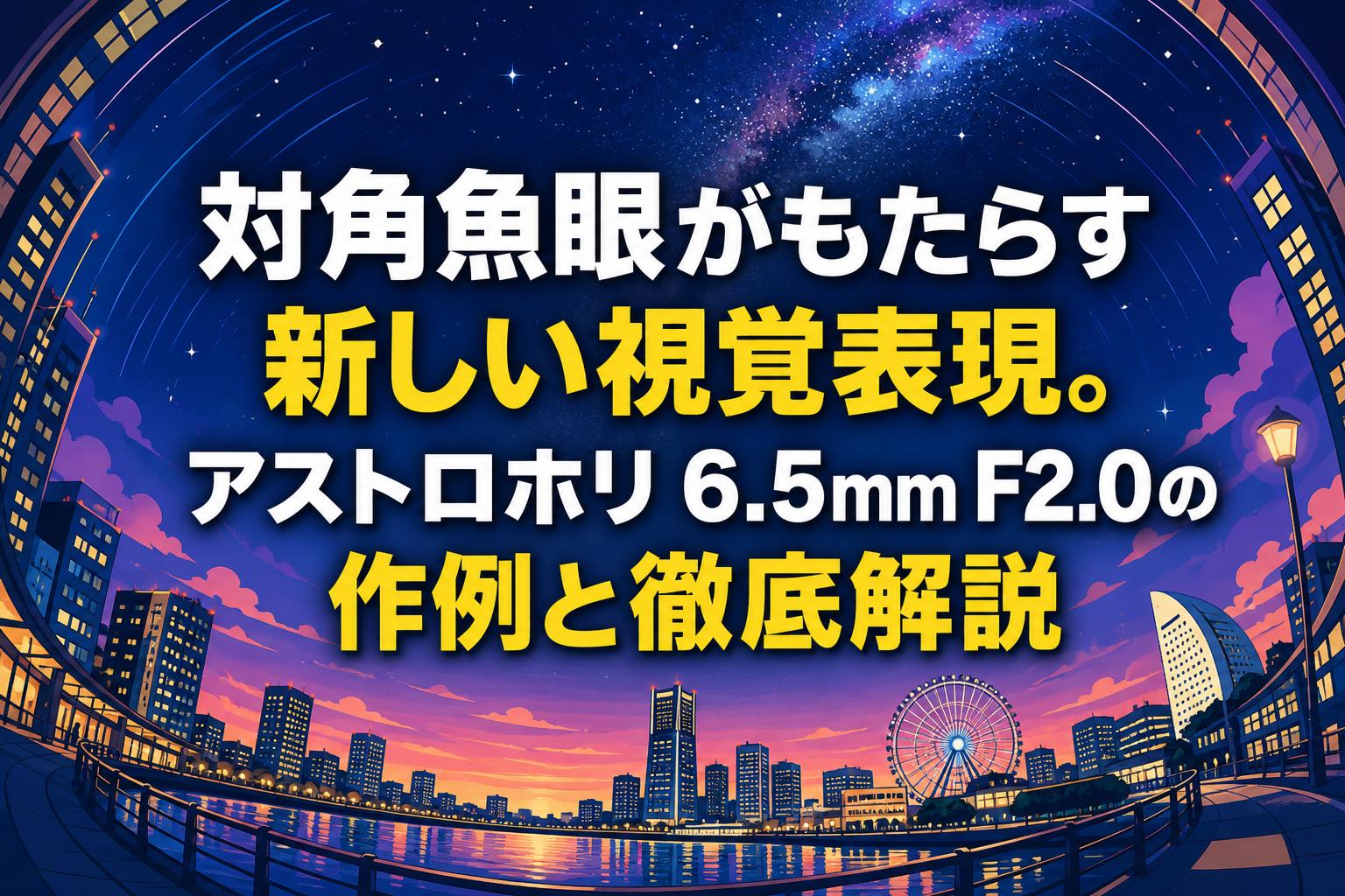 対角魚眼がもたらす新しい視覚表現。アストロホリ 6.5mm F2.0の作例と徹底解説