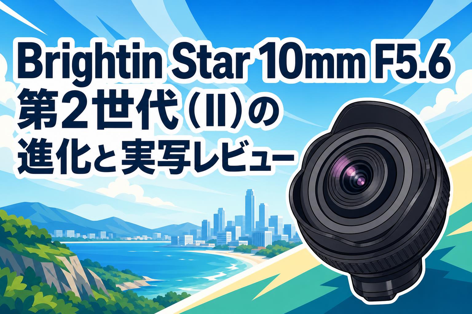 Brightin Star 10mm F5.6 第2世代（II）の進化と実写レビュー
