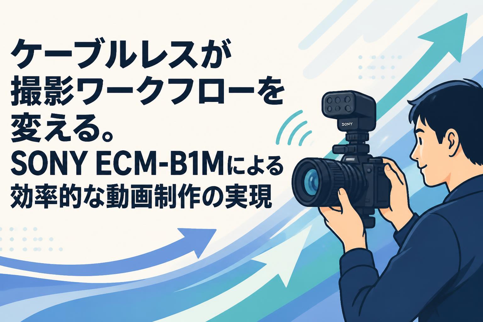 ケーブルレスが撮影ワークフローを変える。SONY ECM-B1Mによる効率的な動画制作の実現