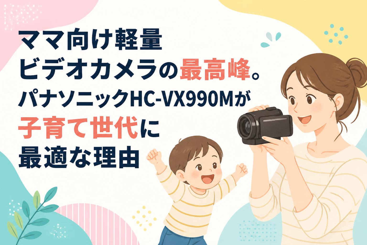 ママ向け軽量ビデオカメラの最高峰。パナソニックHC-VX990Mが子育て世代に最適な理由