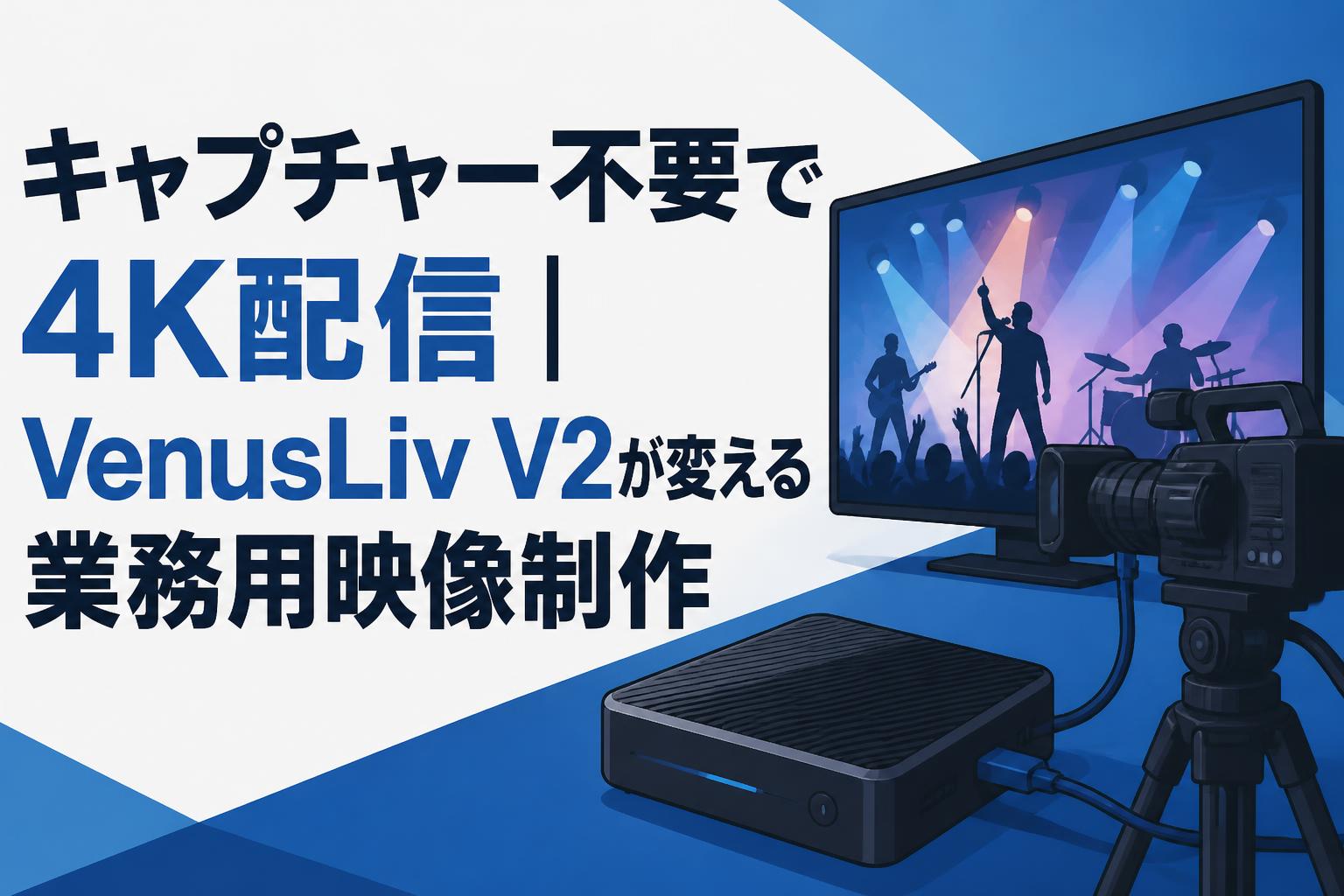 キャプチャー不要で4K配信｜VenusLiv V2が変える業務用映像制作