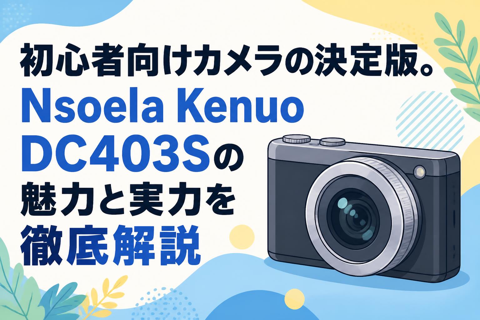 初心者向けカメラの決定版。Nsoela Kenuo DC403Sの魅力と実力を徹底解説