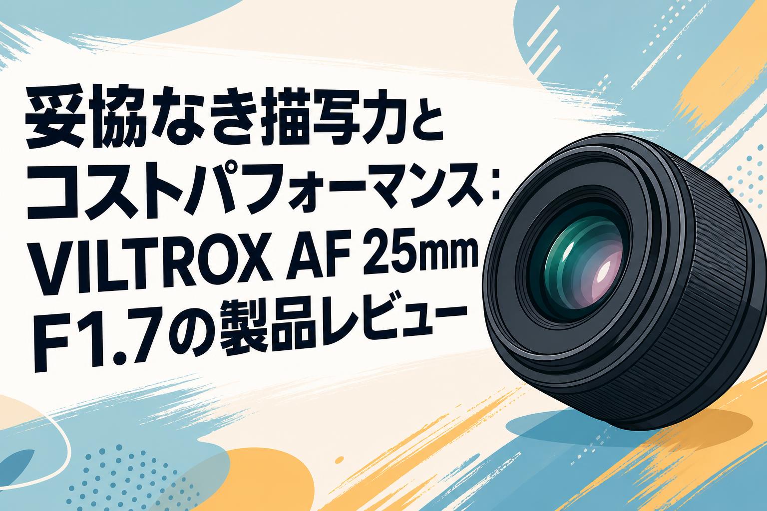 妥協なき描写力とコストパフォーマンス：VILTROX AF 25mm F1.7の製品レビュー