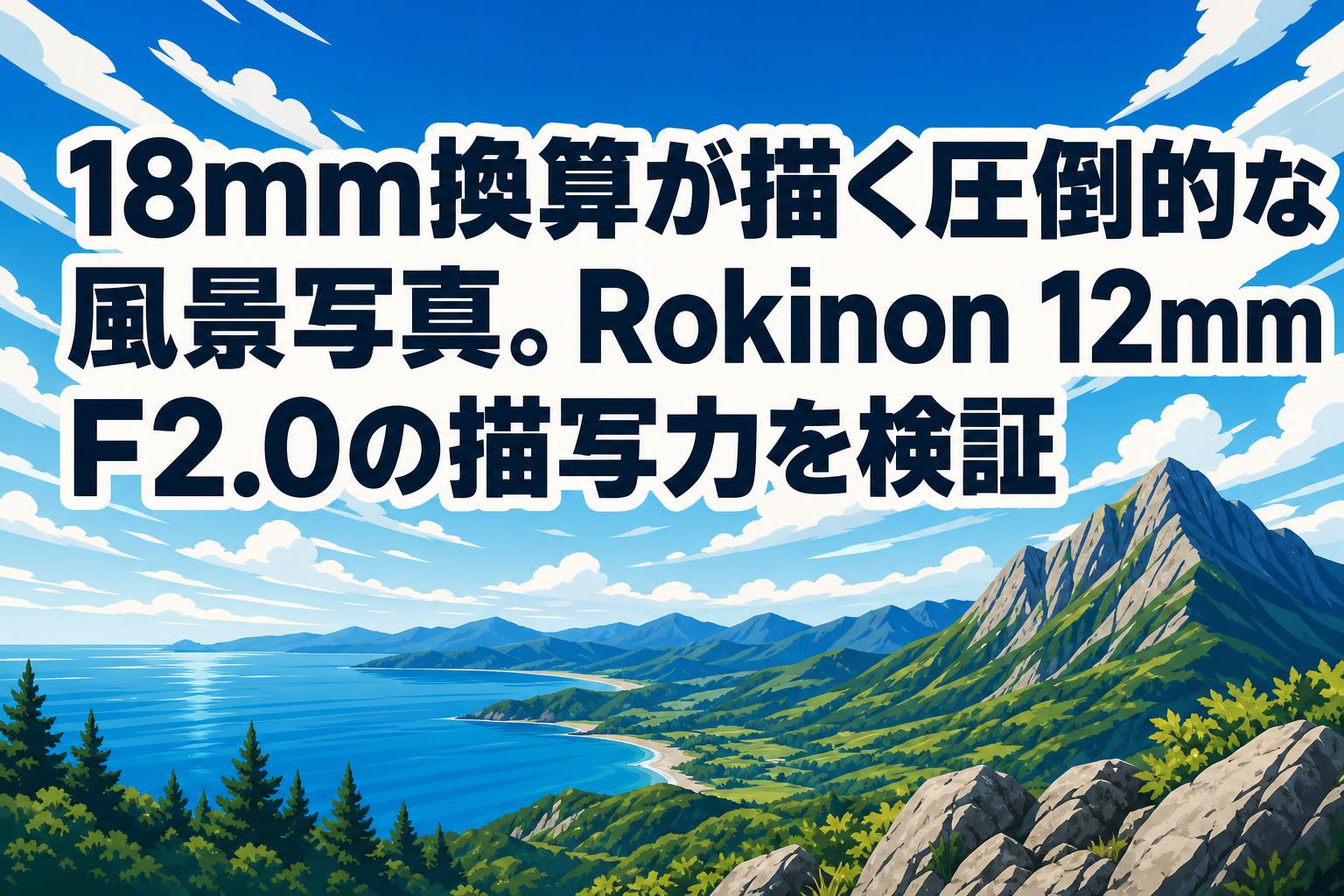 18mm換算が描く圧倒的な風景写真。Rokinon 12mm F2.0の描写力を検証