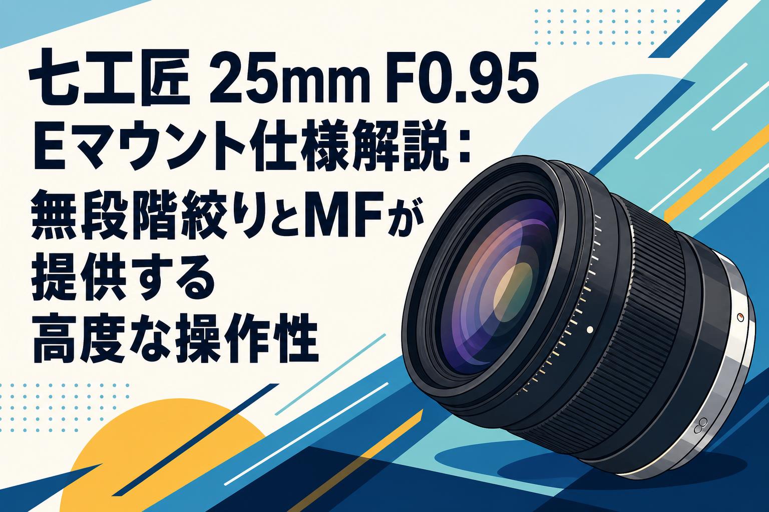七工匠 25mm F0.95 Eマウント仕様解説：無段階絞りとMFが提供する高度な操作性