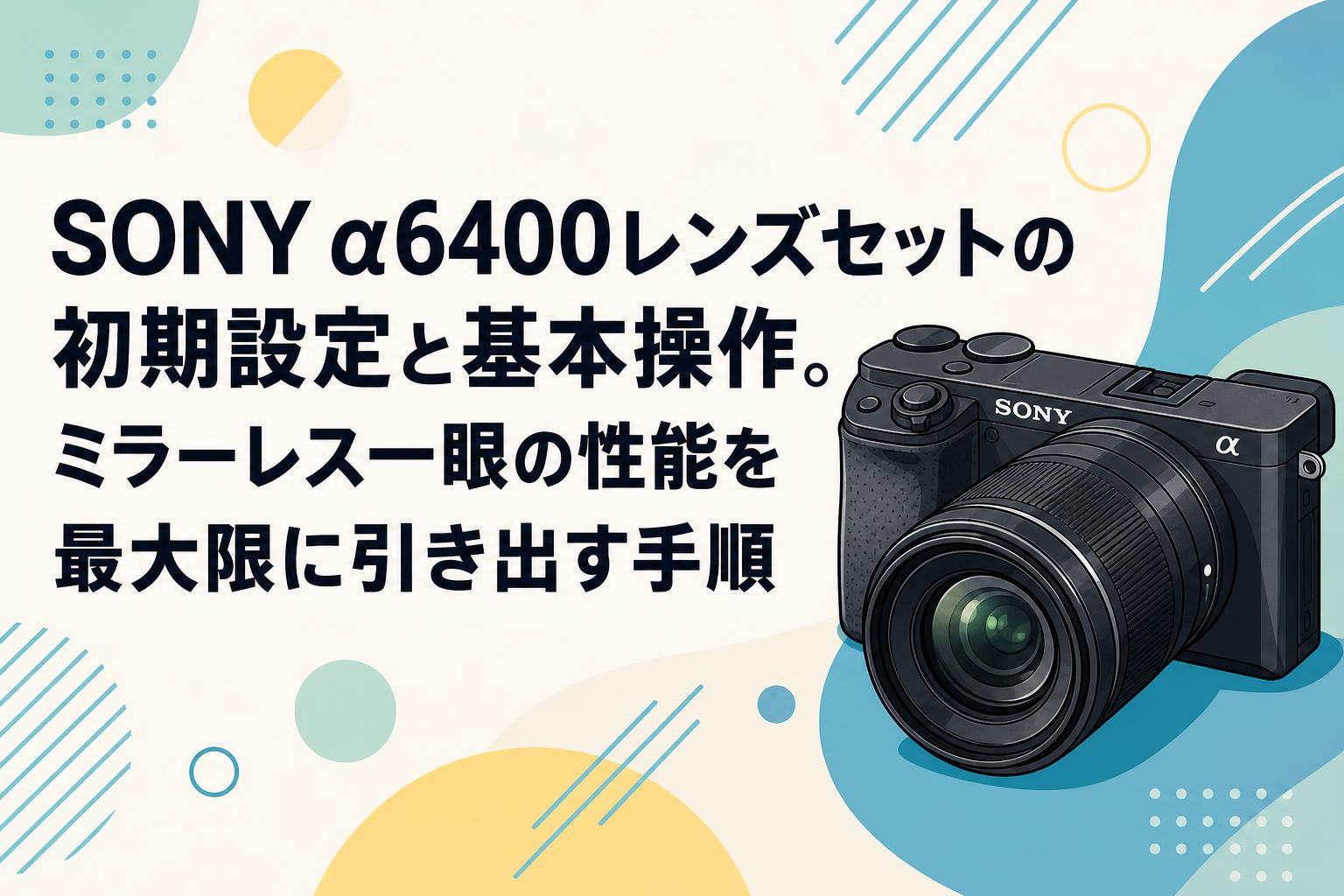 SONY α6400レンズセットの初期設定と基本操作。ミラーレス一眼の性能を最大限に引き出す手順