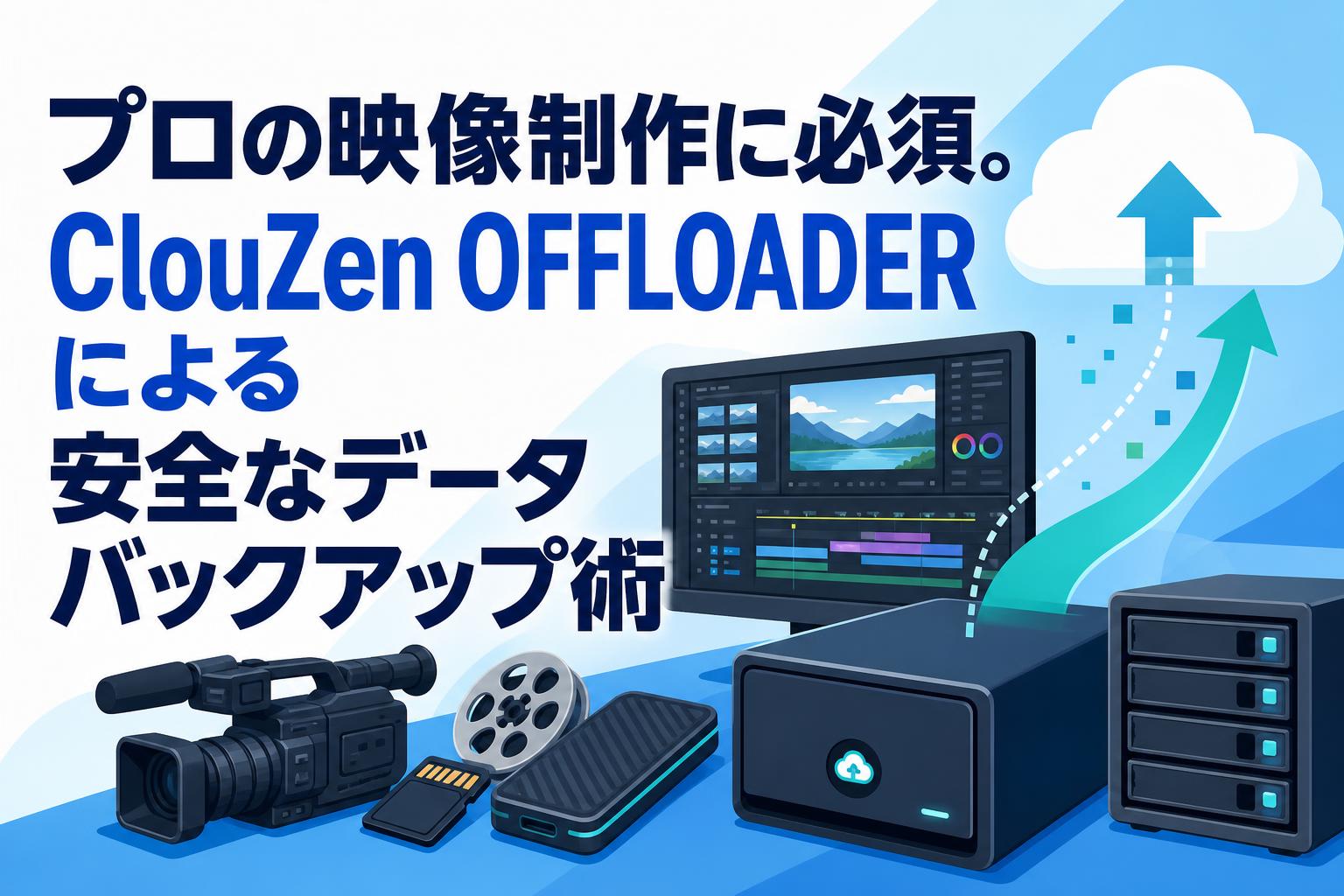 プロの映像制作に必須。ClouZen OFFLOADERによる安全なデータバックアップ術
