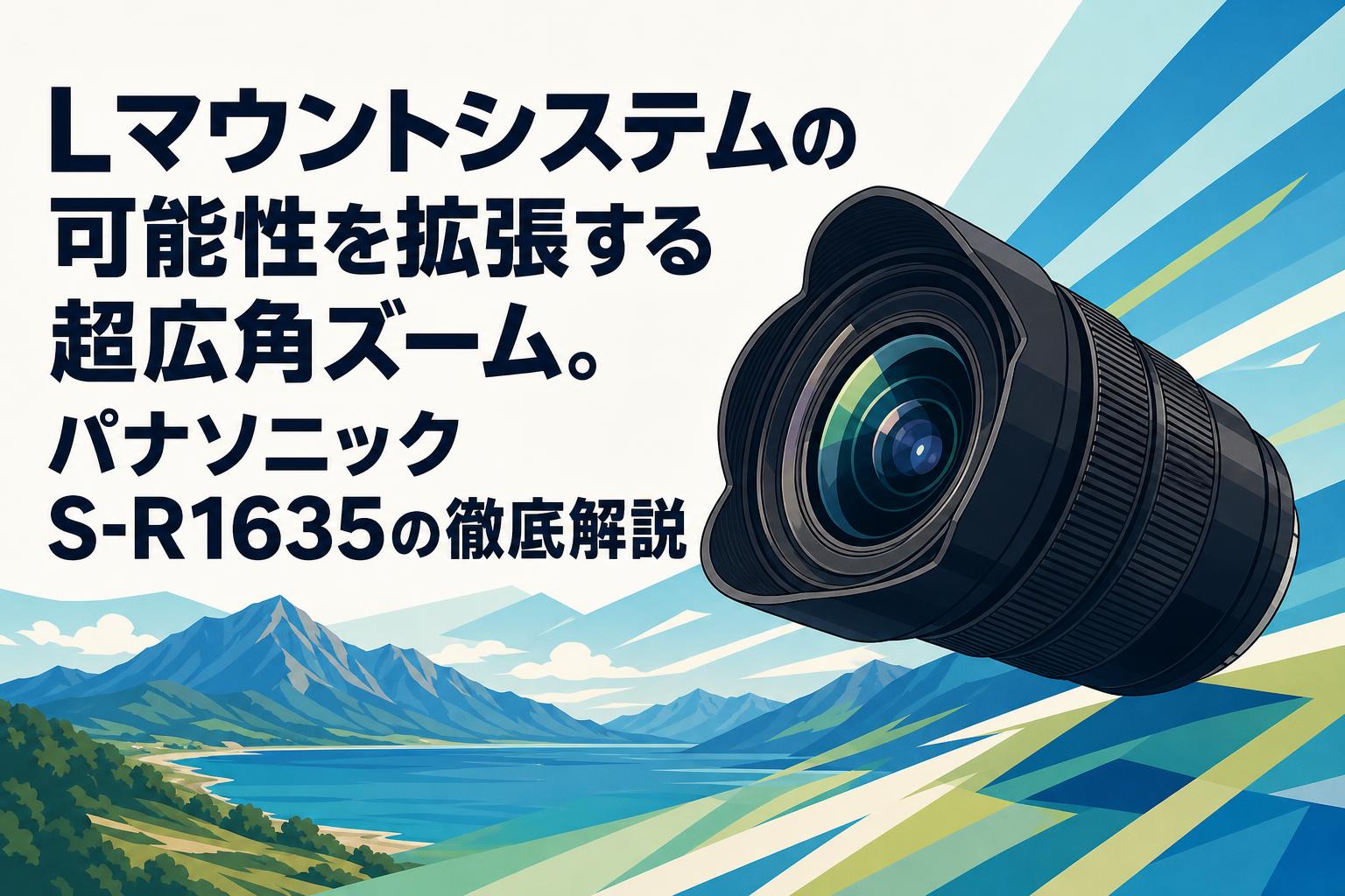 Lマウントシステムの可能性を拡張する超広角ズーム。パナソニック S-R1635の徹底解説