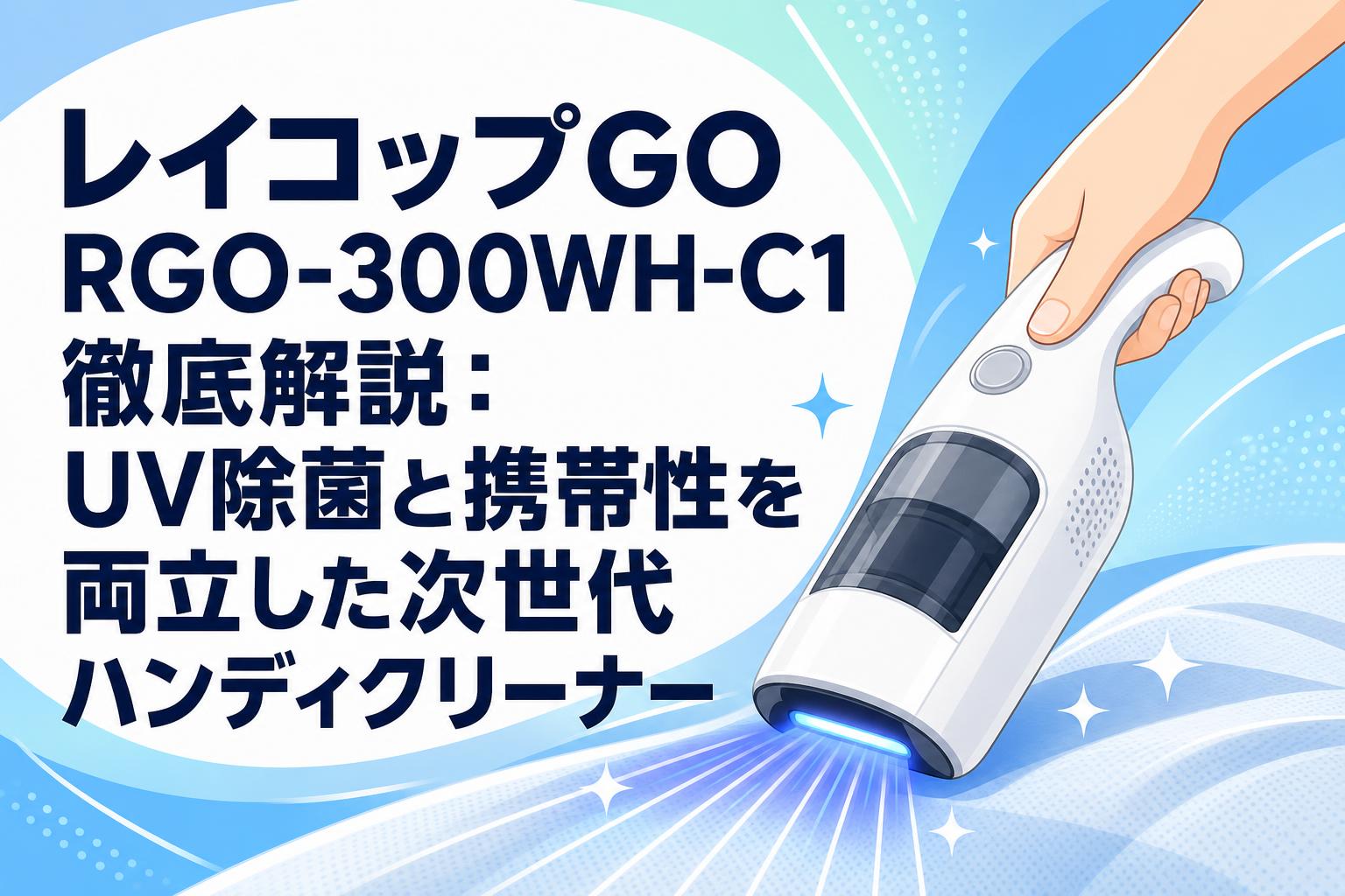 レイコップGO RGO-300WH-C1徹底解説：UV除菌と携帯性を両立した次世代ハンディクリーナー