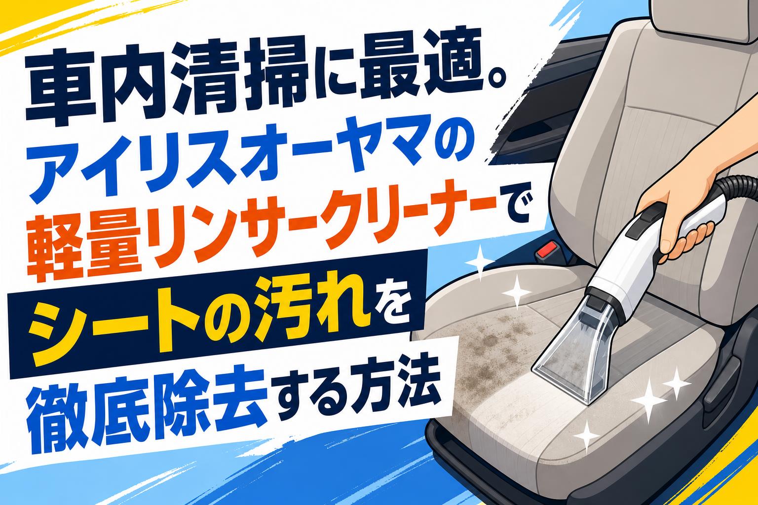 車内清掃に最適。アイリスオーヤマの軽量リンサークリーナーでシートの汚れを徹底除去する方法