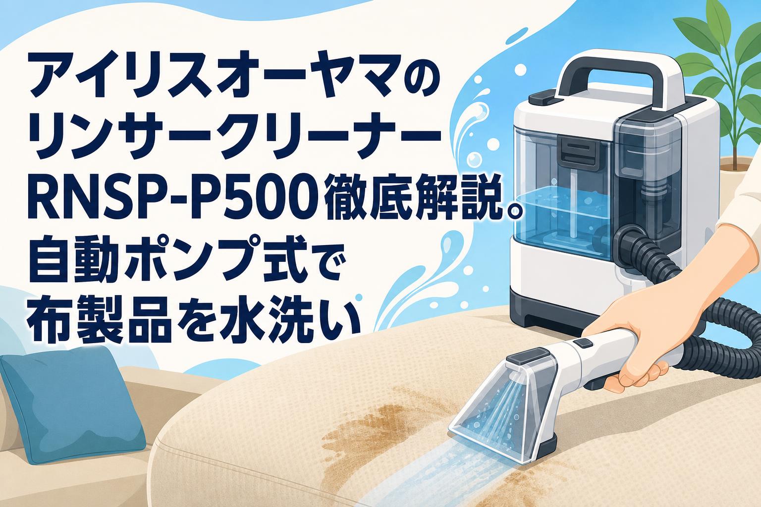 アイリスオーヤマのリンサークリーナーRNSP-P500徹底解説。自動ポンプ式で布製品を水洗い