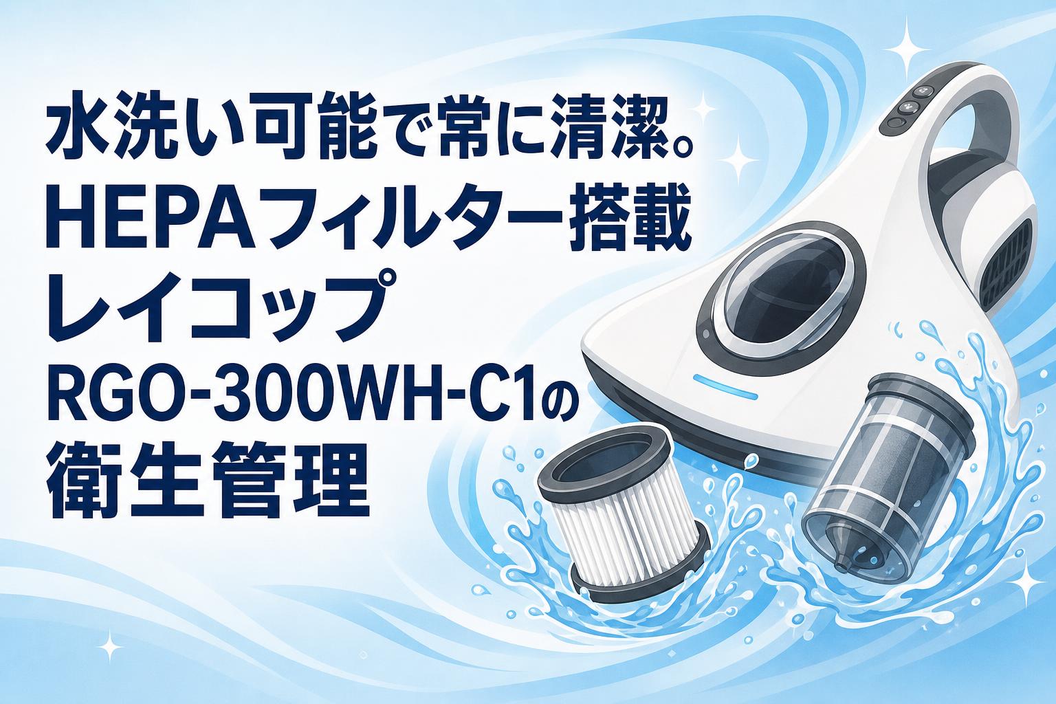 水洗い可能で常に清潔。HEPAフィルター搭載レイコップ RGO-300WH-C1の衛生管理