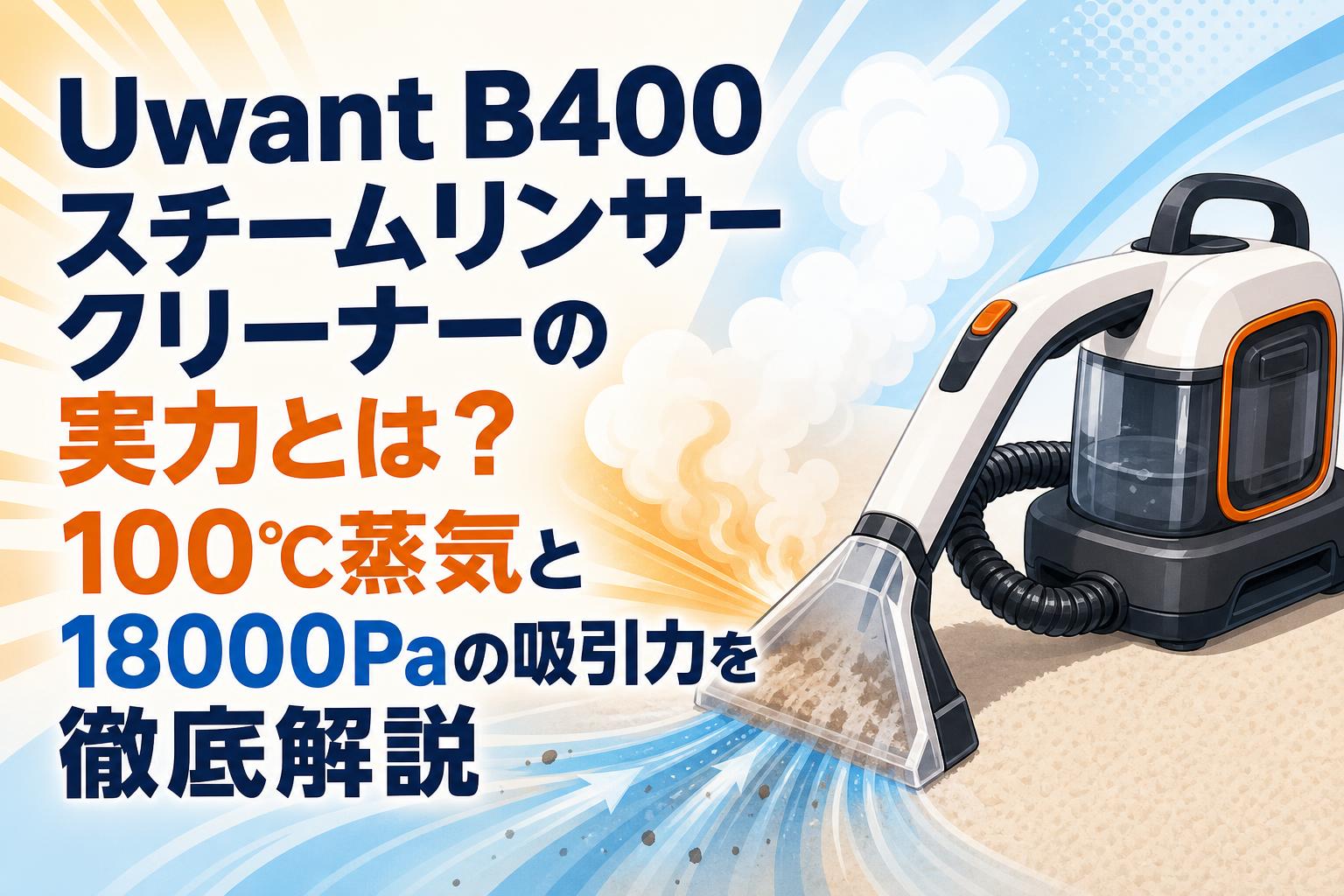 Uwant B400スチームリンサークリーナーの実力とは？100℃蒸気と18000Paの吸引力を徹底解説